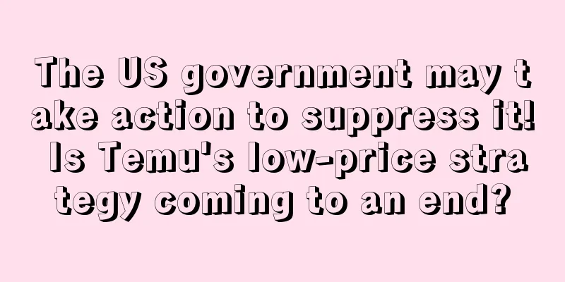 The US government may take action to suppress it! Is Temu's low-price strategy coming to an end?
