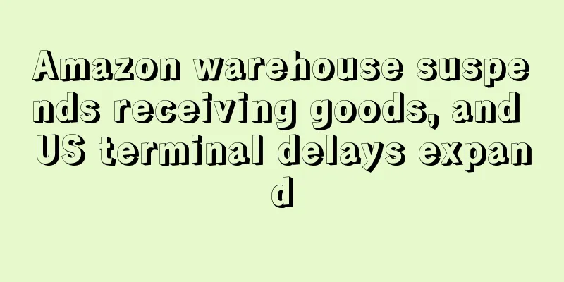 Amazon warehouse suspends receiving goods, and US terminal delays expand