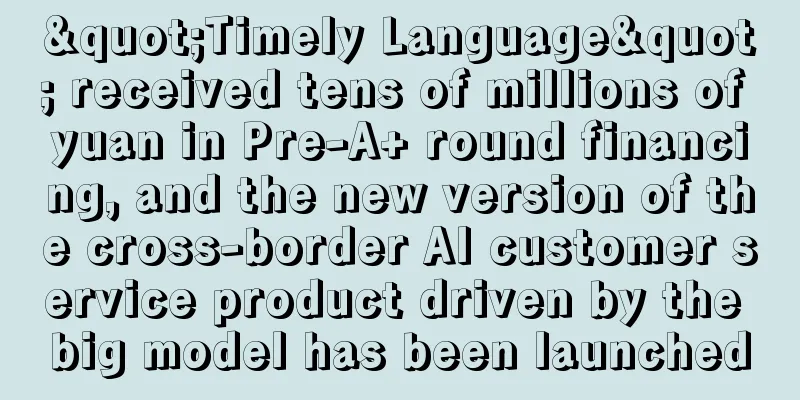 "Timely Language" received tens of millions of yuan in Pre-A+ round financing, and the new version of the cross-border AI customer service product driven by the big model has been launched