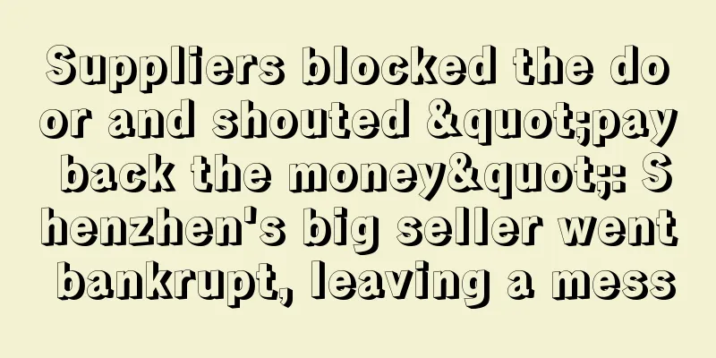 Suppliers blocked the door and shouted "pay back the money": Shenzhen's big seller went bankrupt, leaving a mess