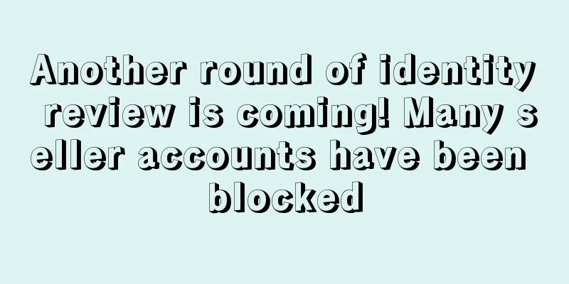 Another round of identity review is coming! Many seller accounts have been blocked