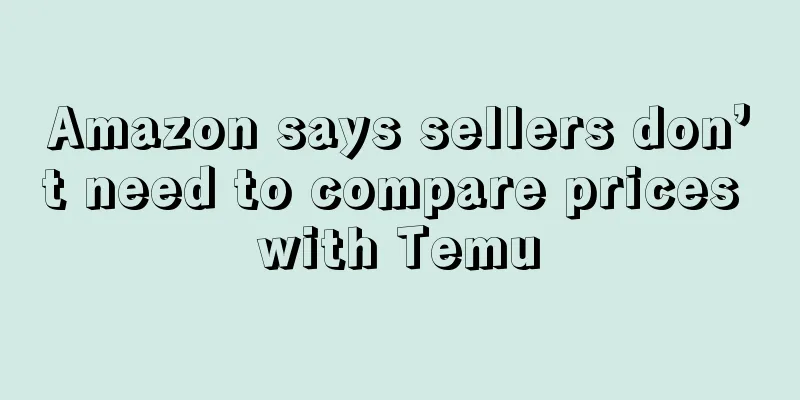 Amazon says sellers don’t need to compare prices with Temu