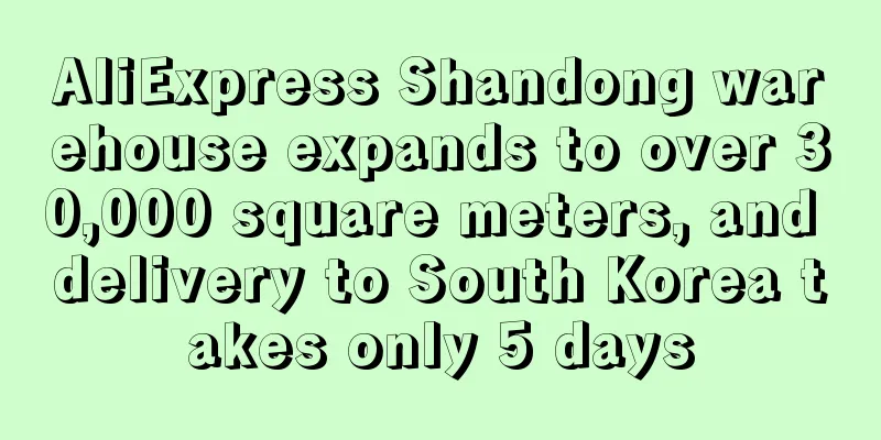 AliExpress Shandong warehouse expands to over 30,000 square meters, and delivery to South Korea takes only 5 days