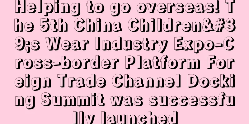 Helping to go overseas! The 5th China Children's Wear Industry Expo-Cross-border Platform Foreign Trade Channel Docking Summit was successfully launched
