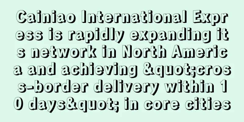 Cainiao International Express is rapidly expanding its network in North America and achieving "cross-border delivery within 10 days" in core cities
