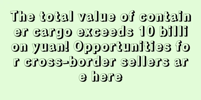 The total value of container cargo exceeds 10 billion yuan! Opportunities for cross-border sellers are here