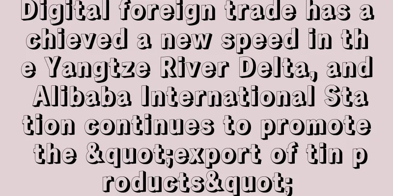 Digital foreign trade has achieved a new speed in the Yangtze River Delta, and Alibaba International Station continues to promote the "export of tin products"