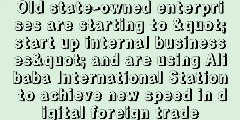 Old state-owned enterprises are starting to "start up internal businesses" and are using Alibaba International Station to achieve new speed in digital foreign trade