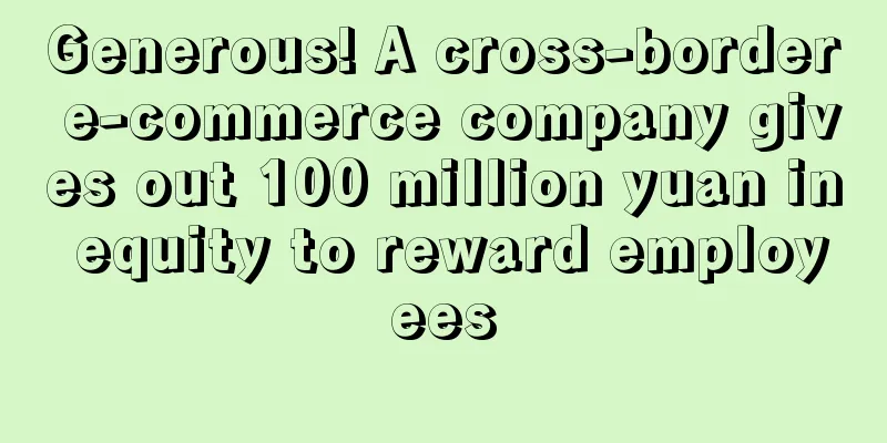 Generous! A cross-border e-commerce company gives out 100 million yuan in equity to reward employees