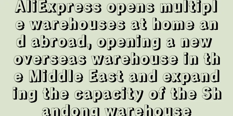AliExpress opens multiple warehouses at home and abroad, opening a new overseas warehouse in the Middle East and expanding the capacity of the Shandong warehouse