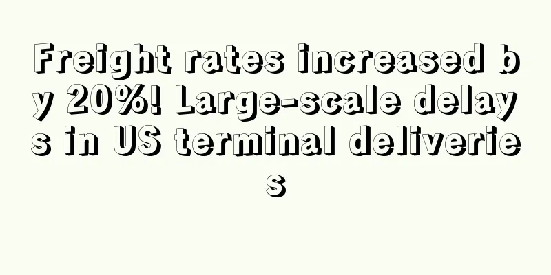 Freight rates increased by 20%! Large-scale delays in US terminal deliveries