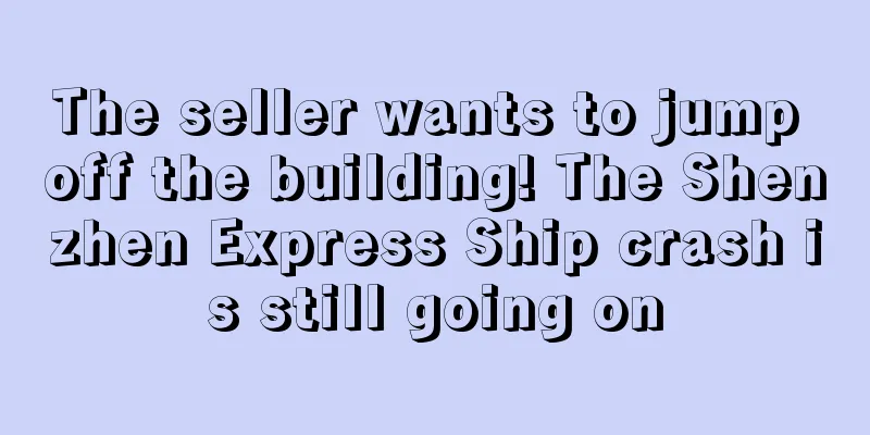 The seller wants to jump off the building! The Shenzhen Express Ship crash is still going on