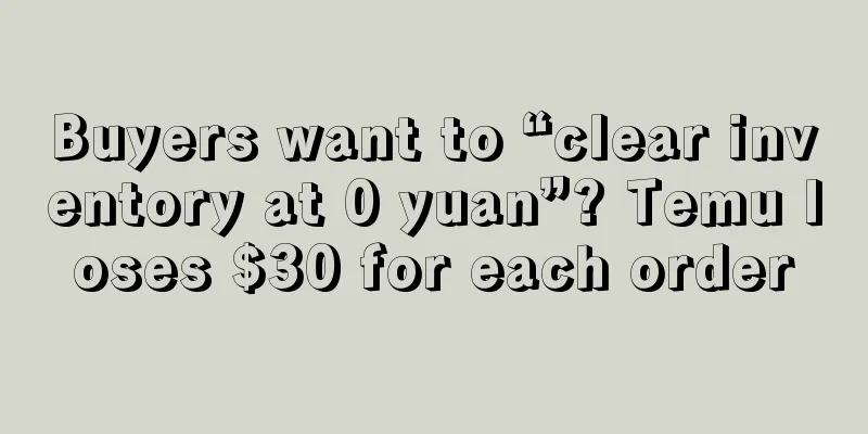 Buyers want to “clear inventory at 0 yuan”? Temu loses $30 for each order