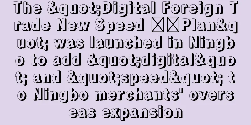 The "Digital Foreign Trade New Speed ​​Plan" was launched in Ningbo to add "digital" and "speed" to Ningbo merchants' overseas expansion
