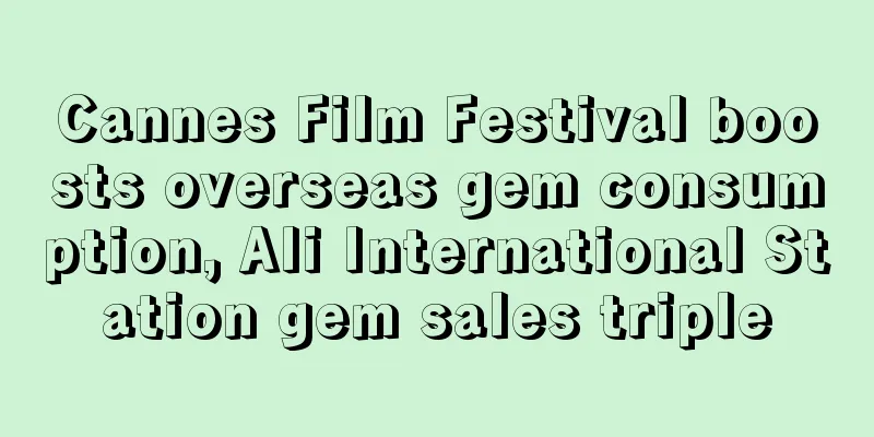 Cannes Film Festival boosts overseas gem consumption, Ali International Station gem sales triple