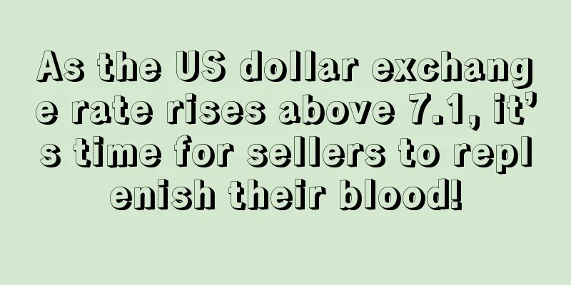 As the US dollar exchange rate rises above 7.1, it’s time for sellers to replenish their blood!