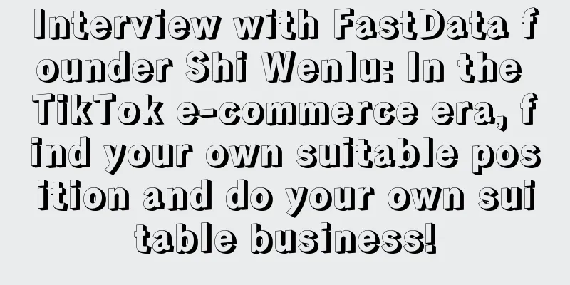 Interview with FastData founder Shi Wenlu: In the TikTok e-commerce era, find your own suitable position and do your own suitable business!