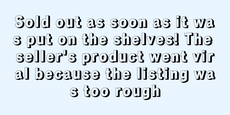 Sold out as soon as it was put on the shelves! The seller's product went viral because the listing was too rough