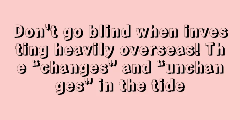 Don’t go blind when investing heavily overseas! The “changes” and “unchanges” in the tide