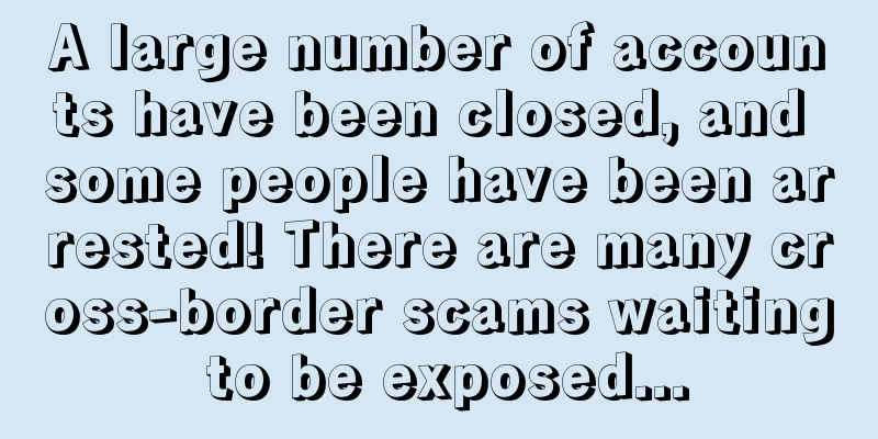 A large number of accounts have been closed, and some people have been arrested! There are many cross-border scams waiting to be exposed...