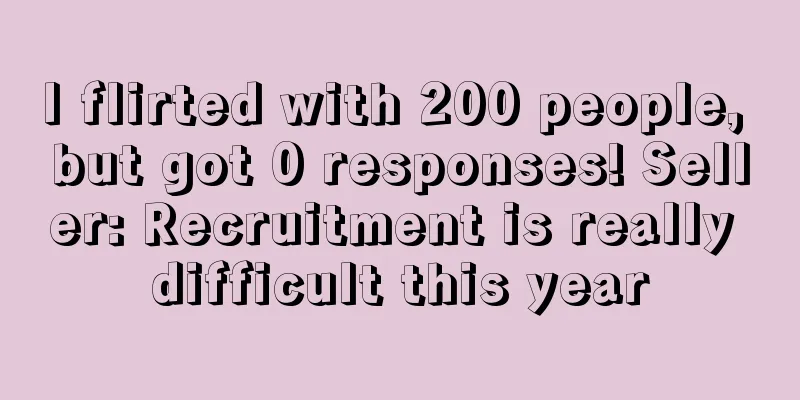 I flirted with 200 people, but got 0 responses! Seller: Recruitment is really difficult this year