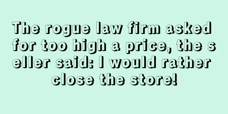 The rogue law firm asked for too high a price, the seller said: I would rather close the store!