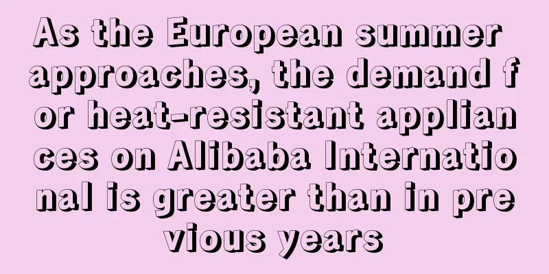 As the European summer approaches, the demand for heat-resistant appliances on Alibaba International is greater than in previous years