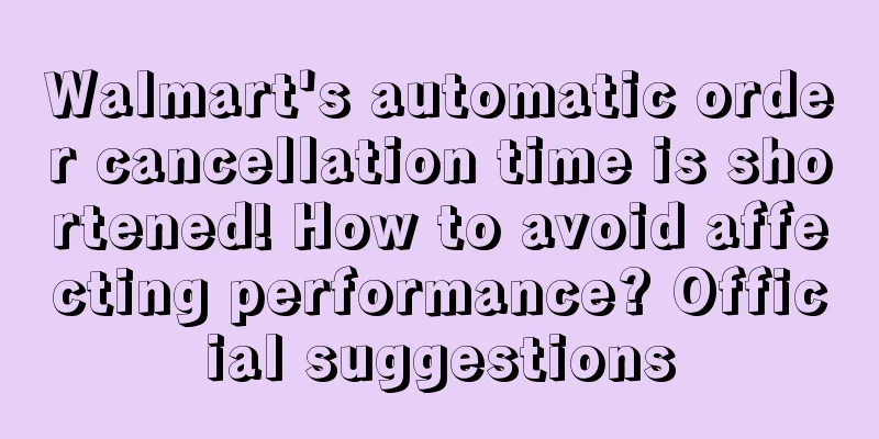 Walmart's automatic order cancellation time is shortened! How to avoid affecting performance? Official suggestions