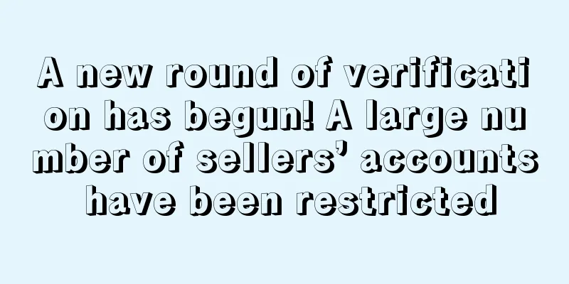 A new round of verification has begun! A large number of sellers’ accounts have been restricted