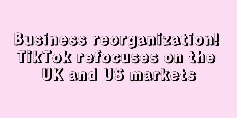 Business reorganization! TikTok refocuses on the UK and US markets