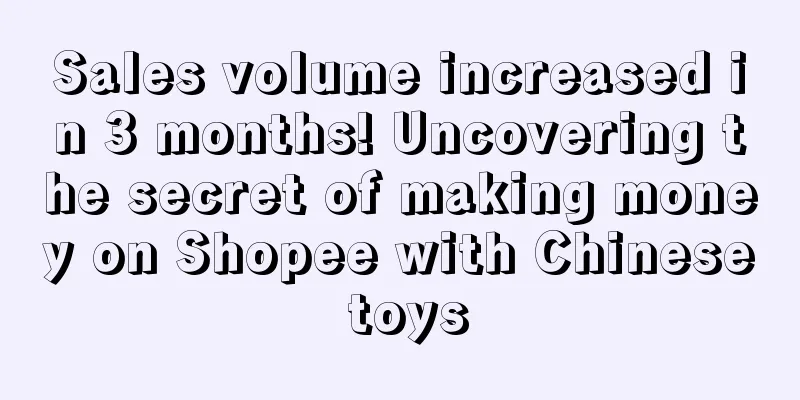 Sales volume increased in 3 months! Uncovering the secret of making money on Shopee with Chinese toys