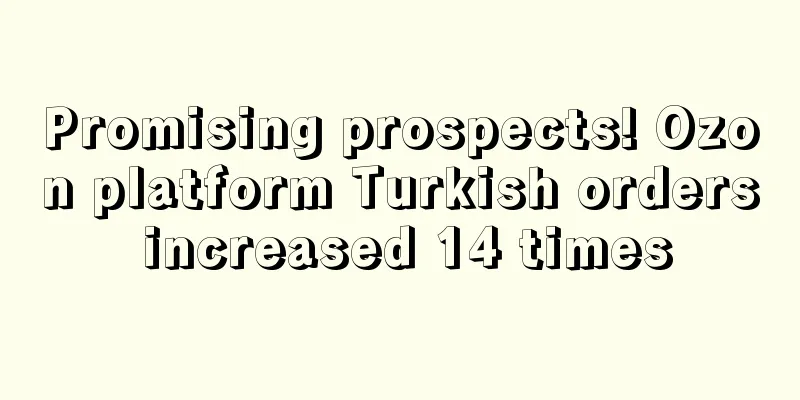 Promising prospects! Ozon platform Turkish orders increased 14 times