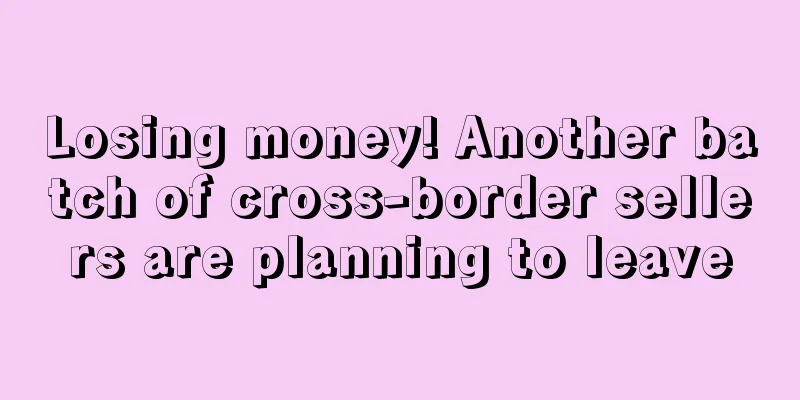 Losing money! Another batch of cross-border sellers are planning to leave