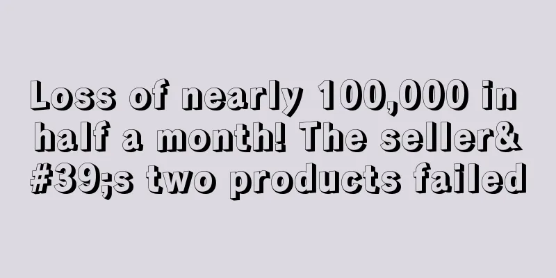 Loss of nearly 100,000 in half a month! The seller's two products failed