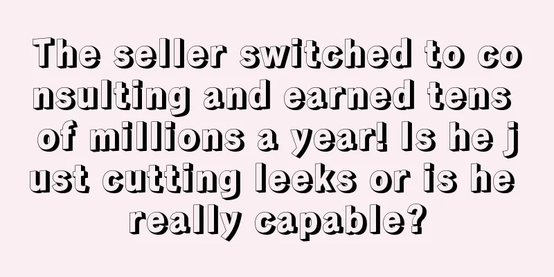 The seller switched to consulting and earned tens of millions a year! Is he just cutting leeks or is he really capable?