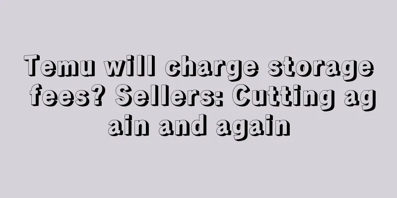 Temu will charge storage fees? Sellers: Cutting again and again
