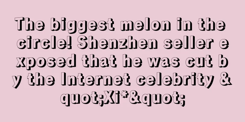 The biggest melon in the circle! Shenzhen seller exposed that he was cut by the Internet celebrity "Xi*"