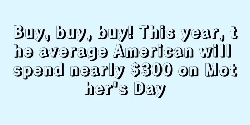 Buy, buy, buy! This year, the average American will spend nearly $300 on Mother's Day
