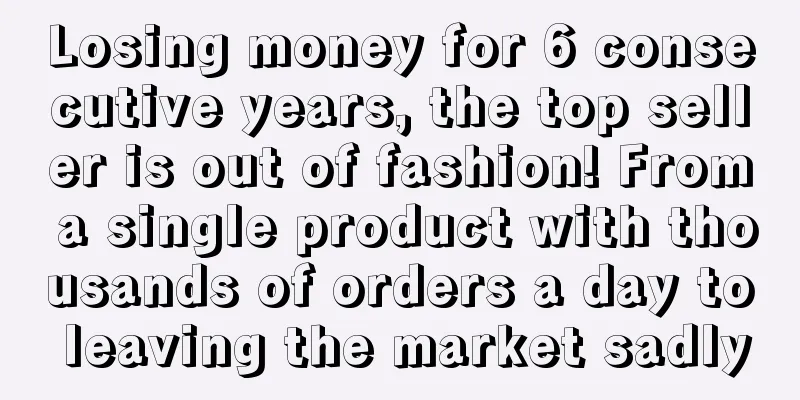 Losing money for 6 consecutive years, the top seller is out of fashion! From a single product with thousands of orders a day to leaving the market sadly