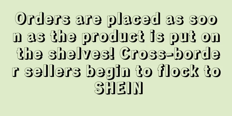 Orders are placed as soon as the product is put on the shelves! Cross-border sellers begin to flock to SHEIN
