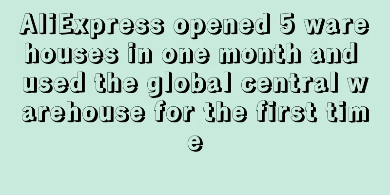AliExpress opened 5 warehouses in one month and used the global central warehouse for the first time