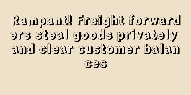Rampant! Freight forwarders steal goods privately and clear customer balances
