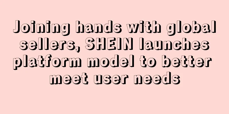 Joining hands with global sellers, SHEIN launches platform model to better meet user needs