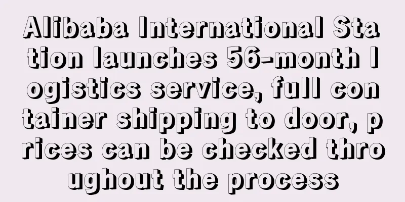 Alibaba International Station launches 56-month logistics service, full container shipping to door, prices can be checked throughout the process