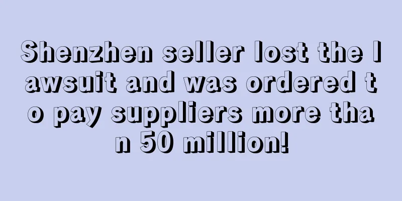 Shenzhen seller lost the lawsuit and was ordered to pay suppliers more than 50 million!