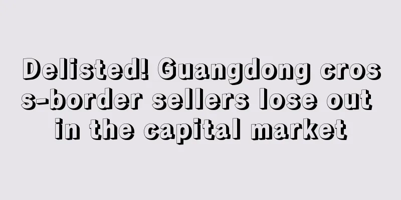 Delisted! Guangdong cross-border sellers lose out in the capital market