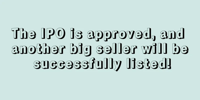 The IPO is approved, and another big seller will be successfully listed!