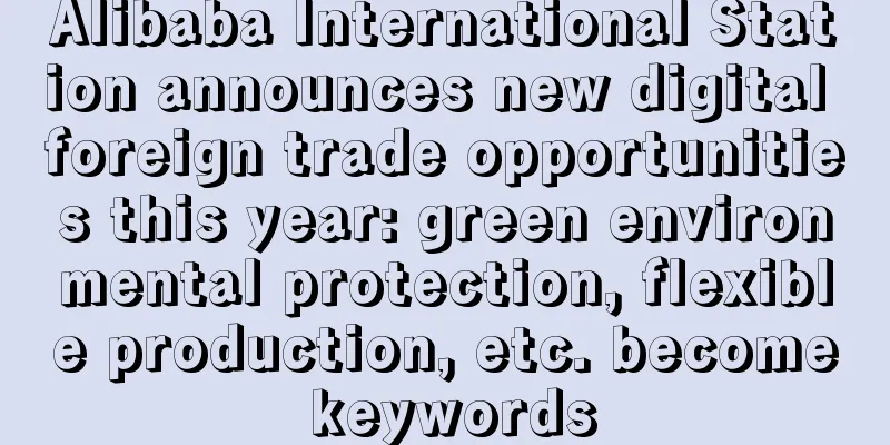 Alibaba International Station announces new digital foreign trade opportunities this year: green environmental protection, flexible production, etc. become keywords