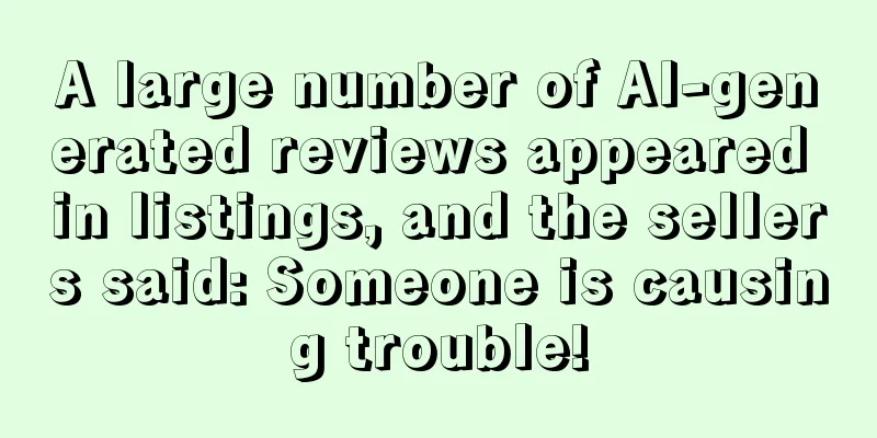 A large number of AI-generated reviews appeared in listings, and the sellers said: Someone is causing trouble!