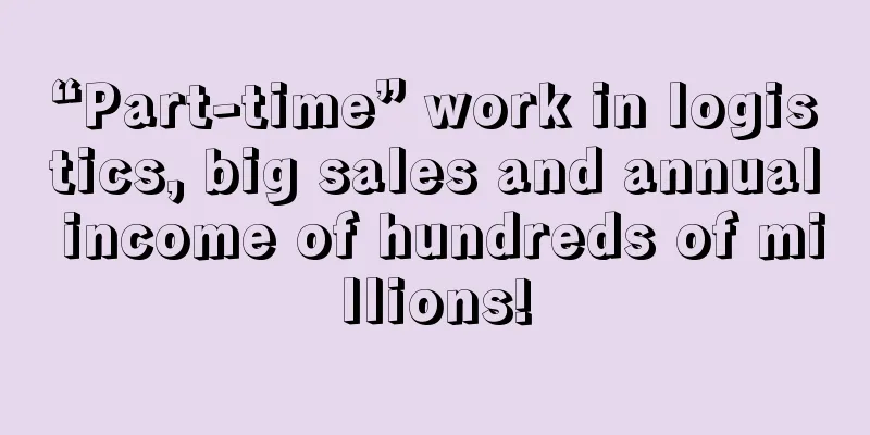 “Part-time” work in logistics, big sales and annual income of hundreds of millions!